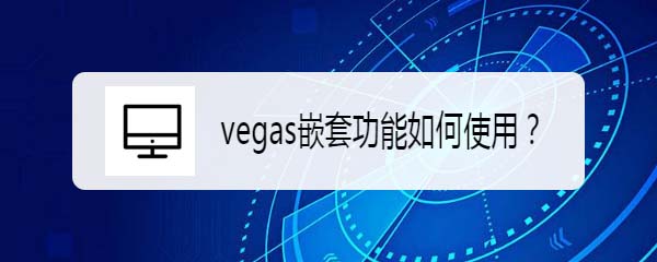 vegas視頻怎么嵌套? vegas嵌套功能的使用方法