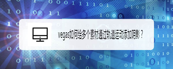 vegas怎么添加陰影? vegas多個素材通過軌道運動添加陰影的技巧