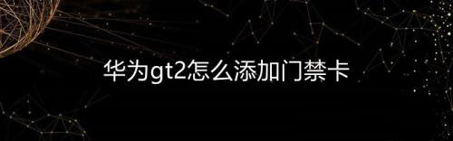 華為gt2智能手表怎么添加門禁卡? 華為gt2門禁卡的設(shè)置方法