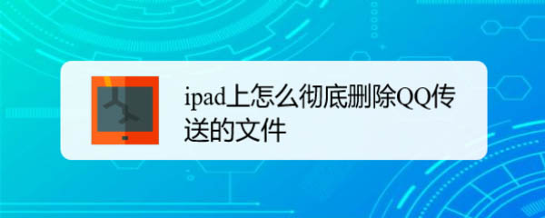 ipad平板怎么徹底刪除QQ傳送的文件?