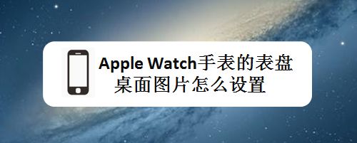 apple watch手表表盤(pán)桌面圖片怎么設(shè)置? 智能手表表盤(pán)選擇方法