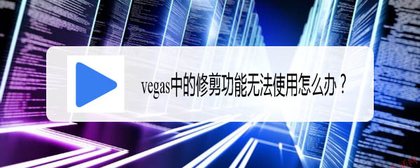 vegas中的修剪功能怎么用? vegas修剪功能無法使用的解決辦法