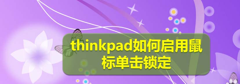 thinkpad筆記本怎么啟用鼠標單擊鎖定狀態(tài)?