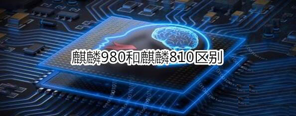 麒麟980和麒麟810有哪些區(qū)別 麒麟980和麒麟810區(qū)別介紹