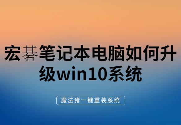 詳細(xì)教你宏碁筆記本電腦如何升級win10系統(tǒng)