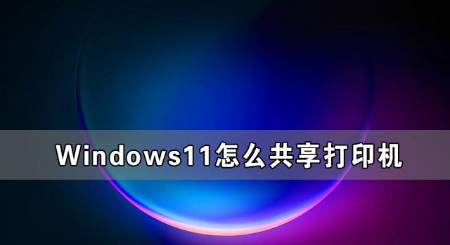 Windows11怎么共享打印機(jī) Windows11共享打印機(jī)怎么設(shè)置