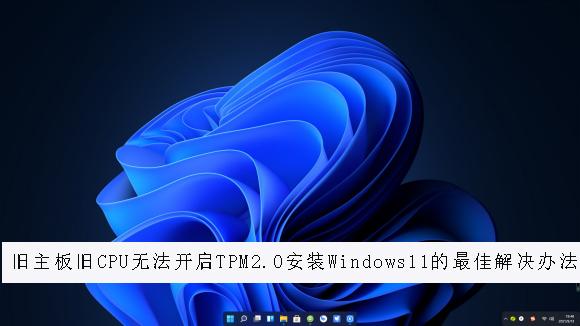 舊主板舊CPU無法開啟TPM2.0安裝Windows11的最佳解決辦法